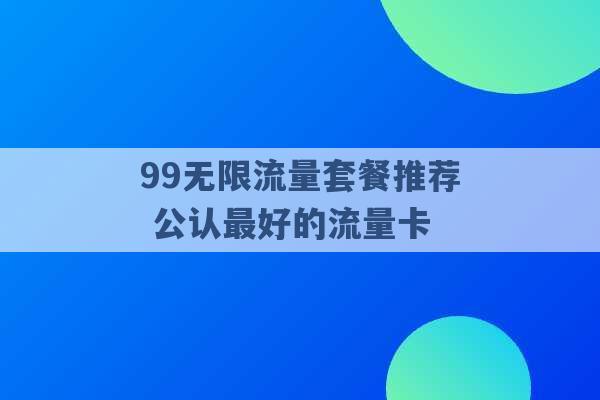 99无限流量套餐推荐 公认最好的流量卡 -第1张图片-电信联通移动号卡网