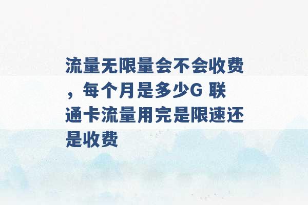 流量无限量会不会收费，每个月是多少G 联通卡流量用完是限速还是收费 -第1张图片-电信联通移动号卡网