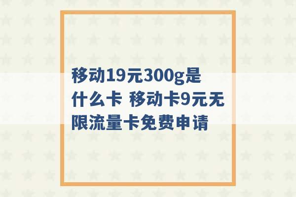 移动19元300g是什么卡 移动卡9元无限流量卡免费申请 -第1张图片-电信联通移动号卡网