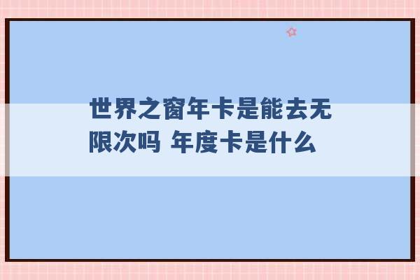 世界之窗年卡是能去无限次吗 年度卡是什么 -第1张图片-电信联通移动号卡网