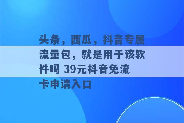 头条，西瓜，抖音专属流量包，就是用于该软件吗 39元抖音免流卡申请入口 -第1张图片-电信联通移动号卡网