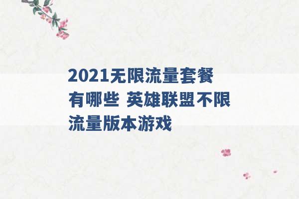 2021无限流量套餐有哪些 英雄联盟不限流量版本游戏 -第1张图片-电信联通移动号卡网