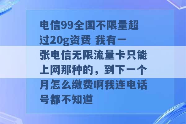 电信99全国不限量超过20g资费 我有一张电信无限流量卡只能上网那种的，到下一个月怎么缴费啊我连电话号都不知道 -第1张图片-电信联通移动号卡网