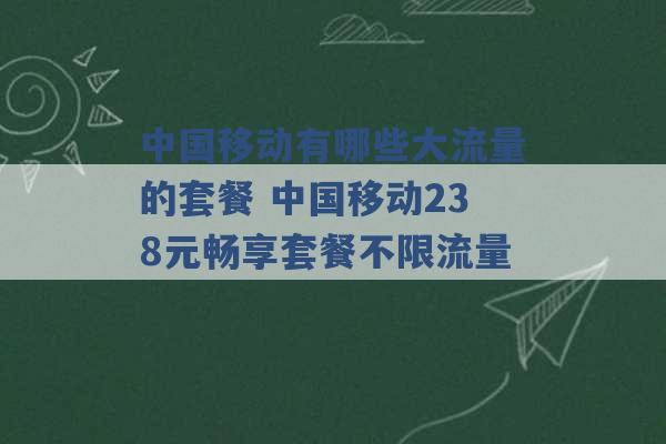 中国移动有哪些大流量的套餐 中国移动238元畅享套餐不限流量 -第1张图片-电信联通移动号卡网