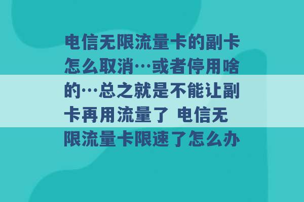 电信无限流量卡的副卡怎么取消…或者停用啥的…总之就是不能让副卡再用流量了 电信无限流量卡限速了怎么办 -第1张图片-电信联通移动号卡网