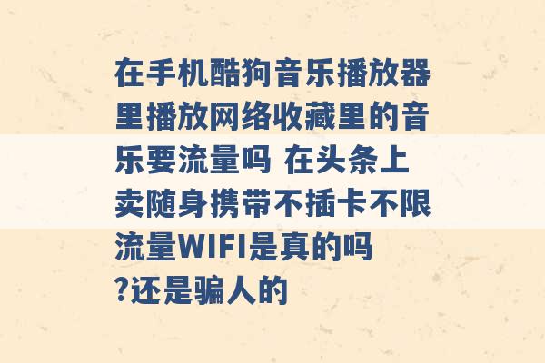 在手机酷狗音乐播放器里播放网络收藏里的音乐要流量吗 在头条上卖随身携带不插卡不限流量WIFI是真的吗?还是骗人的 -第1张图片-电信联通移动号卡网