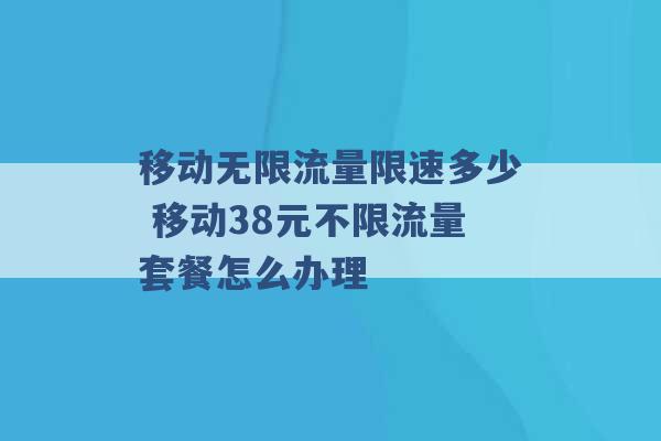 移动无限流量限速多少 移动38元不限流量套餐怎么办理 -第1张图片-电信联通移动号卡网