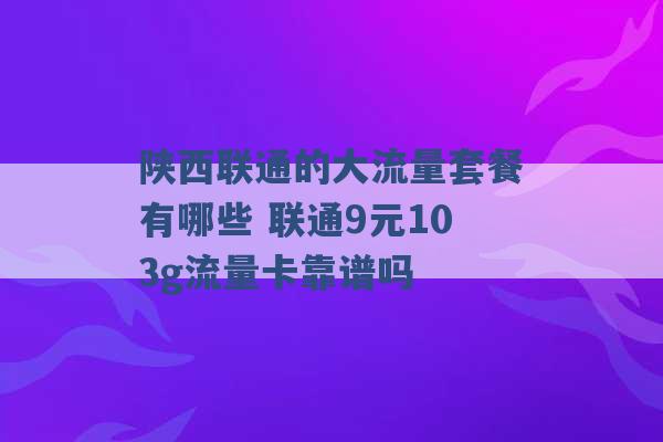 陕西联通的大流量套餐有哪些 联通9元103g流量卡靠谱吗 -第1张图片-电信联通移动号卡网