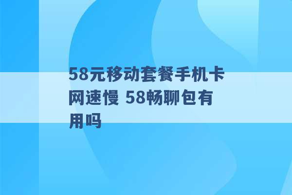 58元移动套餐手机卡网速慢 58畅聊包有用吗 -第1张图片-电信联通移动号卡网