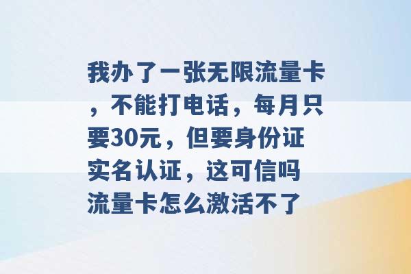 我办了一张无限流量卡，不能打电话，每月只要30元，但要身份证实名认证，这可信吗 流量卡怎么激活不了 -第1张图片-电信联通移动号卡网