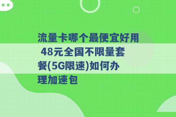 流量卡哪个最便宜好用 48元全国不限量套餐(5G限速)如何办理加速包 -第1张图片-电信联通移动号卡网