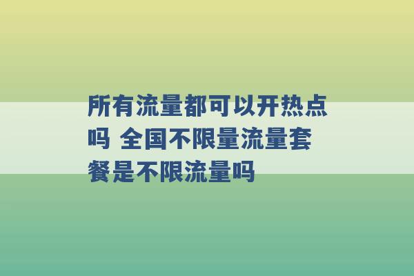 所有流量都可以开热点吗 全国不限量流量套餐是不限流量吗 -第1张图片-电信联通移动号卡网