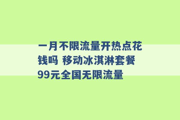 一月不限流量开热点花钱吗 移动冰淇淋套餐99元全国无限流量 -第1张图片-电信联通移动号卡网