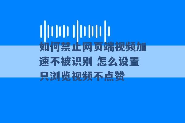 如何禁止网页端视频加速不被识别 怎么设置只浏览视频不点赞 -第1张图片-电信联通移动号卡网