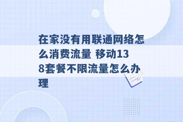 在家没有用联通网络怎么消费流量 移动138套餐不限流量怎么办理 -第1张图片-电信联通移动号卡网