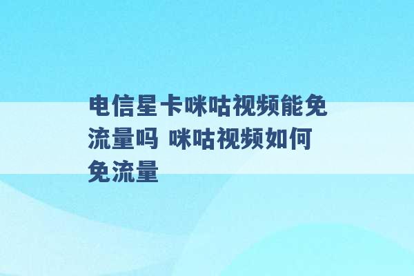 电信星卡咪咕视频能免流量吗 咪咕视频如何免流量 -第1张图片-电信联通移动号卡网