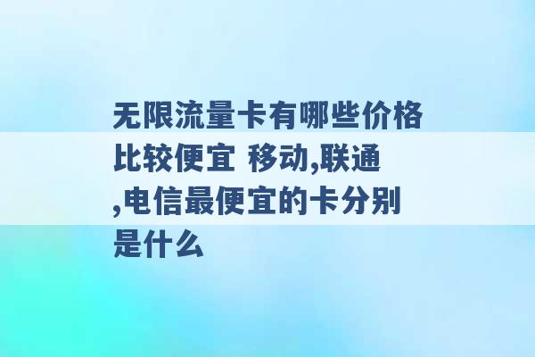 无限流量卡有哪些价格比较便宜 移动,联通,电信最便宜的卡分别是什么 -第1张图片-电信联通移动号卡网