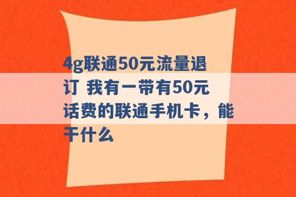 4g联通50元流量退订 我有一带有50元话费的联通手机卡，能干什么 -第1张图片-电信联通移动号卡网