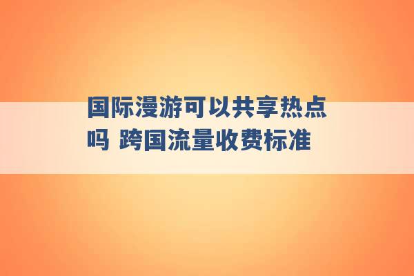 国际漫游可以共享热点吗 跨国流量收费标准 -第1张图片-电信联通移动号卡网