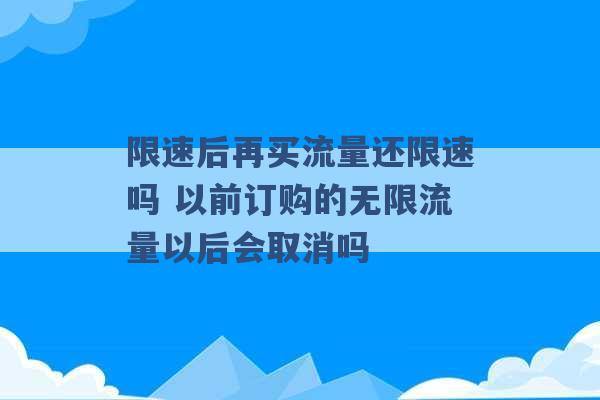 限速后再买流量还限速吗 以前订购的无限流量以后会取消吗 -第1张图片-电信联通移动号卡网