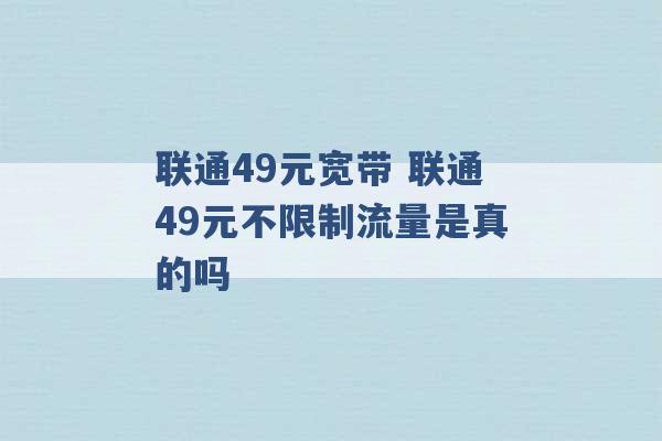 联通49元宽带 联通49元不限制流量是真的吗 -第1张图片-电信联通移动号卡网