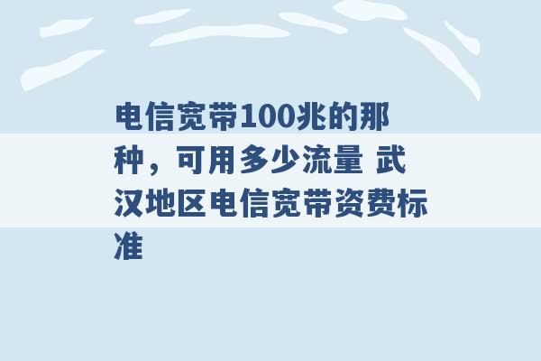 电信宽带100兆的那种，可用多少流量 武汉地区电信宽带资费标准 -第1张图片-电信联通移动号卡网