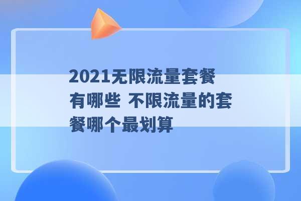 2021无限流量套餐有哪些 不限流量的套餐哪个最划算 -第1张图片-电信联通移动号卡网