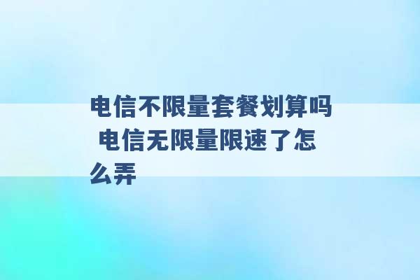 电信不限量套餐划算吗 电信无限量限速了怎么弄 -第1张图片-电信联通移动号卡网