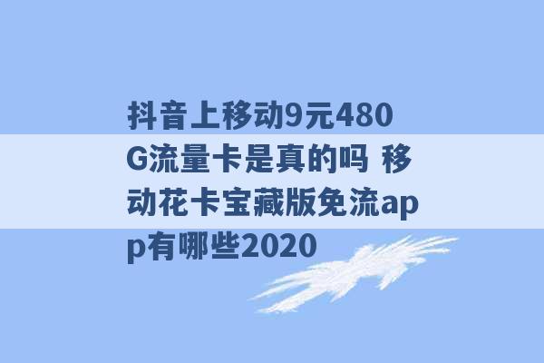 抖音上移动9元480G流量卡是真的吗 移动花卡宝藏版免流app有哪些2020 -第1张图片-电信联通移动号卡网