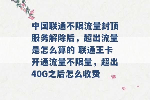 中国联通不限流量封顶服务解除后，超出流量是怎么算的 联通王卡开通流量不限量，超出40G之后怎么收费 -第1张图片-电信联通移动号卡网