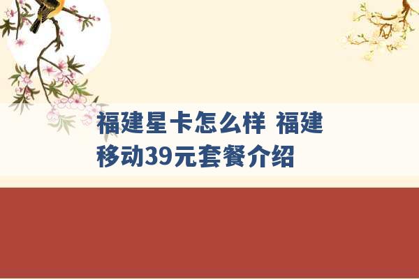 福建星卡怎么样 福建移动39元套餐介绍 -第1张图片-电信联通移动号卡网