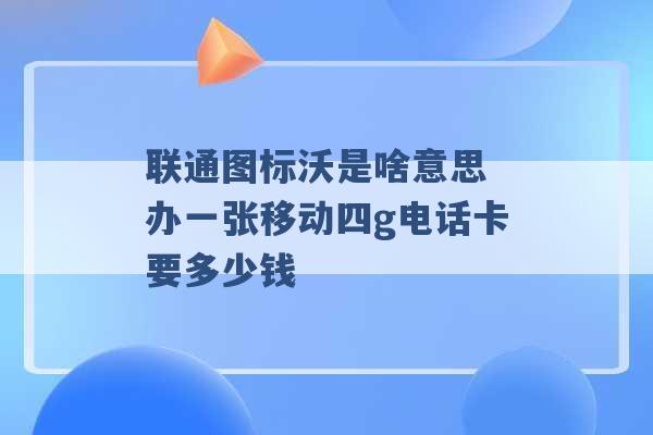 联通图标沃是啥意思 办一张移动四g电话卡要多少钱 -第1张图片-电信联通移动号卡网