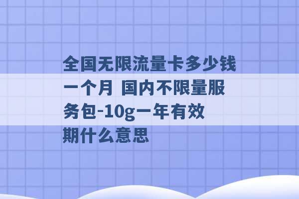 全国无限流量卡多少钱一个月 国内不限量服务包-10g一年有效期什么意思 -第1张图片-电信联通移动号卡网