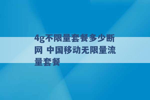 4g不限量套餐多少断网 中国移动无限量流量套餐 -第1张图片-电信联通移动号卡网