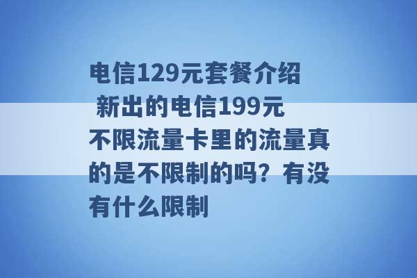 电信129元套餐介绍 新出的电信199元不限流量卡里的流量真的是不限制的吗？有没有什么限制 -第1张图片-电信联通移动号卡网