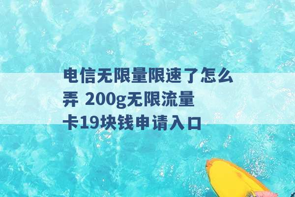 电信无限量限速了怎么弄 200g无限流量卡19块钱申请入口 -第1张图片-电信联通移动号卡网