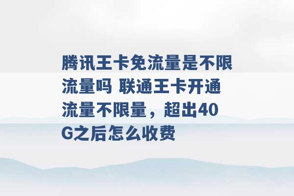 腾讯王卡免流量是不限流量吗 联通王卡开通流量不限量，超出40G之后怎么收费 -第1张图片-电信联通移动号卡网