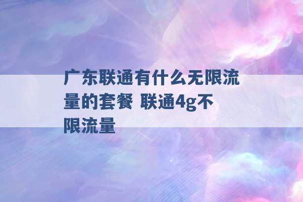 广东联通有什么无限流量的套餐 联通4g不限流量 -第1张图片-电信联通移动号卡网