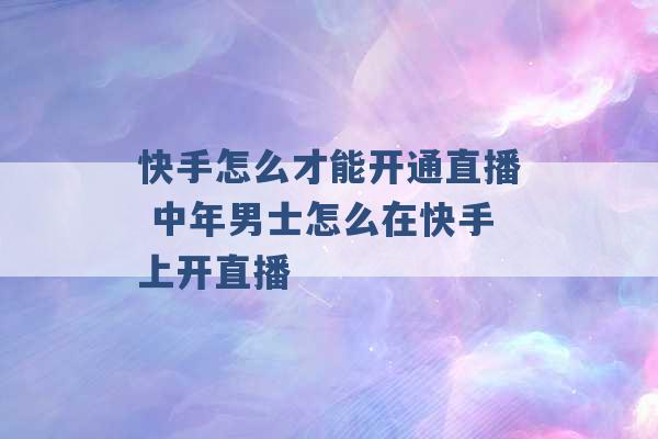 快手怎么才能开通直播 中年男士怎么在快手上开直播 -第1张图片-电信联通移动号卡网