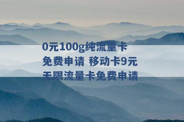 0元100g纯流量卡免费申请 移动卡9元无限流量卡免费申请 -第1张图片-电信联通移动号卡网