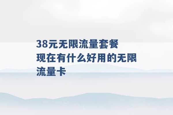 38元无限流量套餐 现在有什么好用的无限流量卡 -第1张图片-电信联通移动号卡网