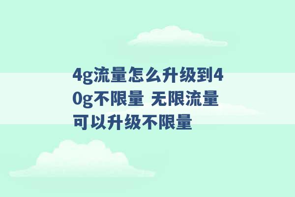 4g流量怎么升级到40g不限量 无限流量可以升级不限量 -第1张图片-电信联通移动号卡网