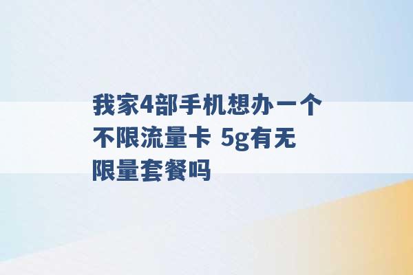 我家4部手机想办一个不限流量卡 5g有无限量套餐吗 -第1张图片-电信联通移动号卡网