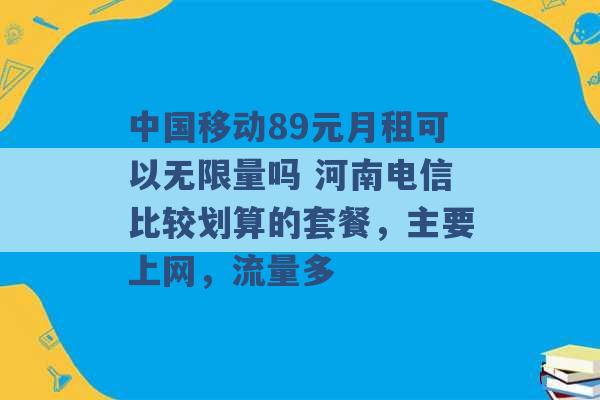 中国移动89元月租可以无限量吗 河南电信比较划算的套餐，主要上网，流量多 -第1张图片-电信联通移动号卡网