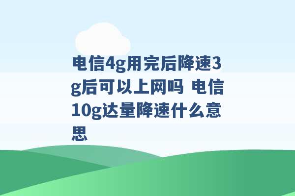 电信4g用完后降速3g后可以上网吗 电信10g达量降速什么意思 -第1张图片-电信联通移动号卡网