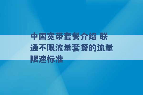 中国宽带套餐介绍 联通不限流量套餐的流量限速标准 -第1张图片-电信联通移动号卡网