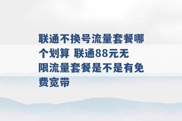 联通不换号流量套餐哪个划算 联通88元无限流量套餐是不是有免费宽带 -第1张图片-电信联通移动号卡网