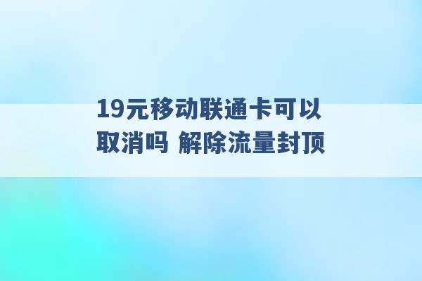 19元移动联通卡可以取消吗 解除流量封顶 -第1张图片-电信联通移动号卡网