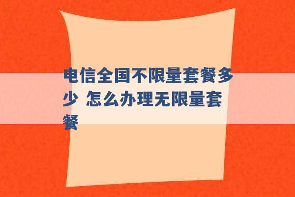 电信全国不限量套餐多少 怎么办理无限量套餐 -第1张图片-电信联通移动号卡网