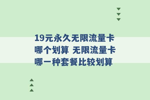 19元永久无限流量卡哪个划算 无限流量卡哪一种套餐比较划算 -第1张图片-电信联通移动号卡网